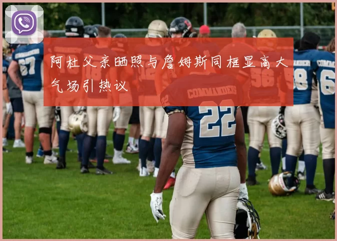 阿杜父亲晒照与詹姆斯同框显高大气场引热议