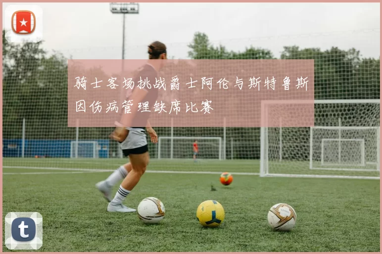 骑士客场挑战爵士阿伦与斯特鲁斯因伤病管理缺席比赛