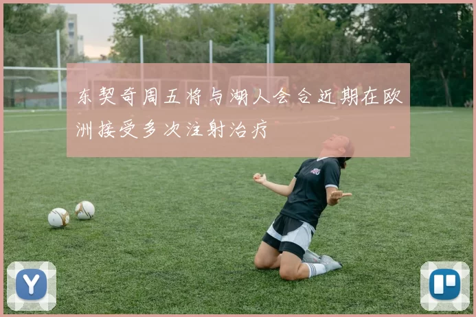 东契奇周五将与湖人会合近期在欧洲接受多次注射治疗