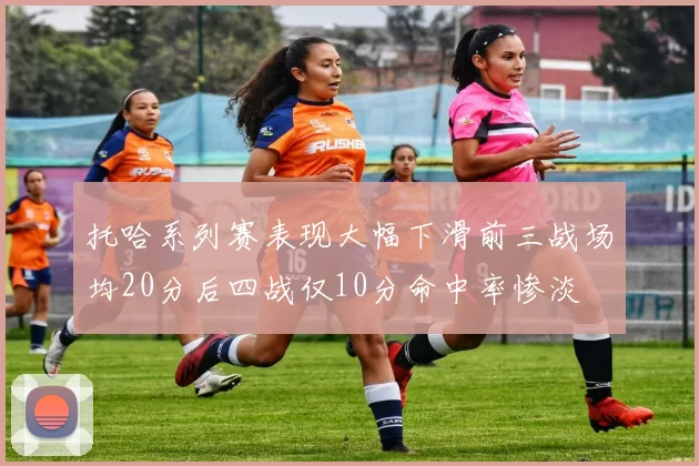 托哈系列赛表现大幅下滑前三战场均20分后四战仅10分命中率惨淡