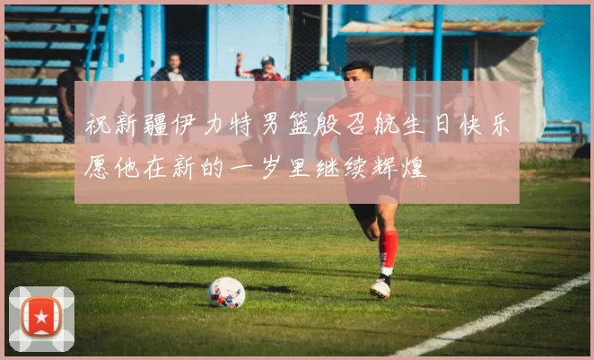 祝新疆伊力特男篮殷召航生日快乐愿他在新的一岁里继续辉煌