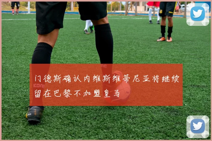 门德斯确认内维斯维蒂尼亚将继续留在巴黎不加盟皇马