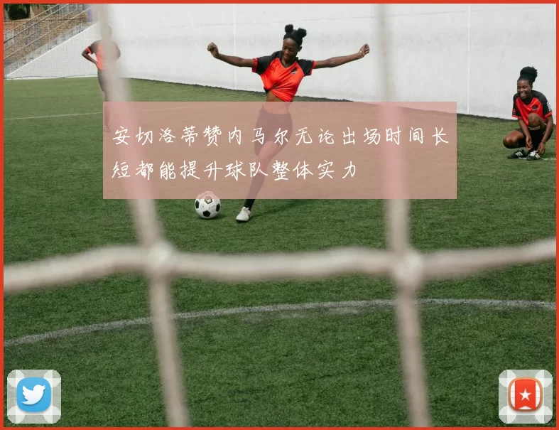 安切洛蒂赞内马尔无论出场时间长短都能提升球队整体实力