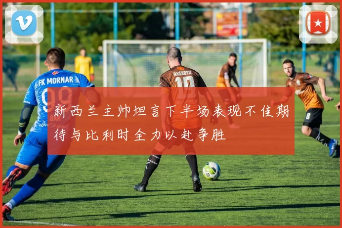 新西兰主帅坦言下半场表现不佳期待与比利时全力以赴争胜
