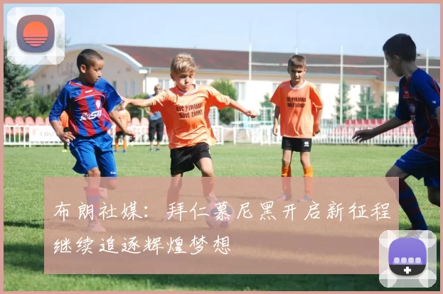 布朗社媒：拜仁慕尼黑开启新征程继续追逐辉煌梦想