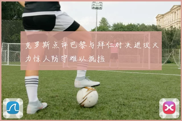 克罗斯点评巴黎与拜仁对决进攻火力惊人防守难以抵挡