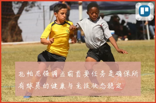 孔帕尼强调当前首要任务是确保所有球员的健康与竞技状态稳定