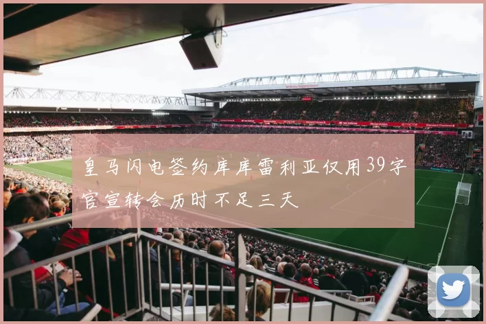 皇马闪电签约库库雷利亚仅用39字官宣转会历时不足三天