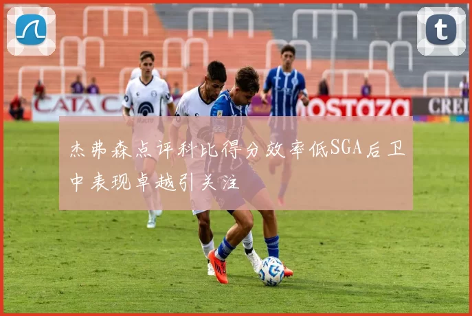 杰弗森点评科比得分效率低SGA后卫中表现卓越引关注
