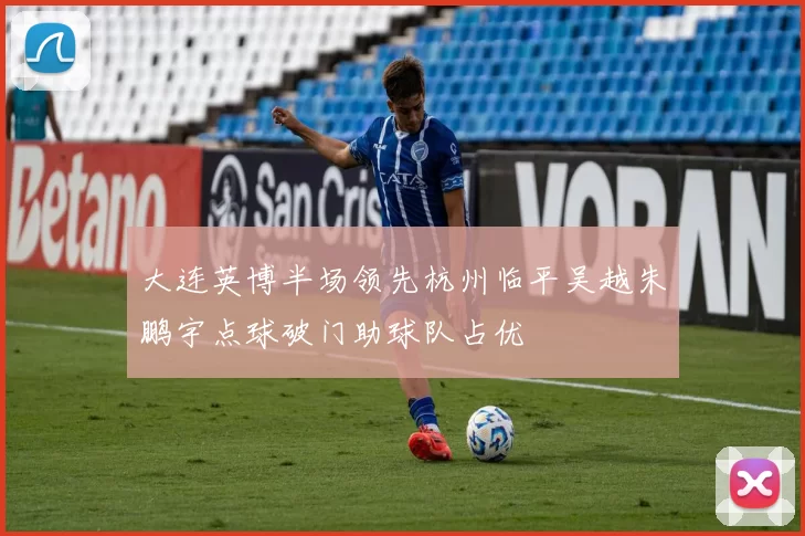 大连英博半场领先杭州临平吴越朱鹏宇点球破门助球队占优