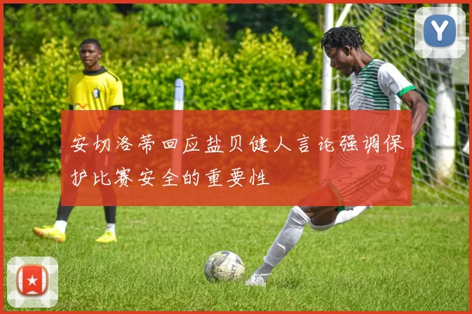 安切洛蒂回应盐贝健人言论强调保护比赛安全的重要性