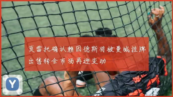 莫雷托确认赖因德斯将被曼城挂牌出售转会市场再迎变动