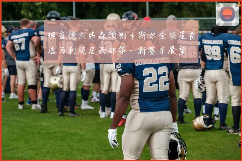 理查德杰弗森预测卡斯尔全明星首选马刺稳居西部第一新赛季展望